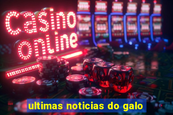 ultimas noticias do galo